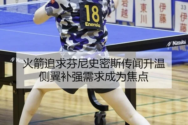 火箭追求芬尼史密斯传闻升温 侧翼补强需求成为焦点